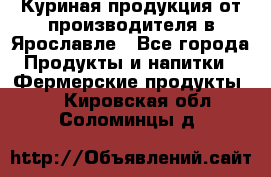 Куриная продукция от производителя в Ярославле - Все города Продукты и напитки » Фермерские продукты   . Кировская обл.,Соломинцы д.